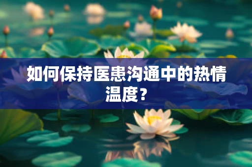 如何保持医患沟通中的热情温度？