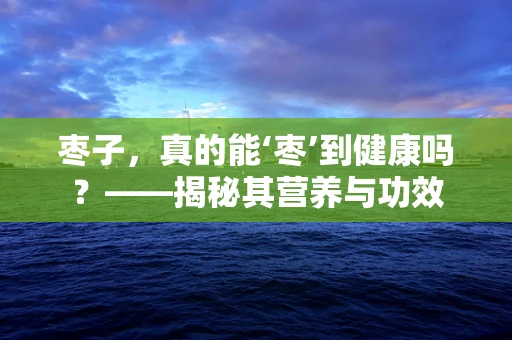 枣子，真的能‘枣’到健康吗？——揭秘其营养与功效