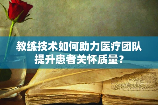 教练技术如何助力医疗团队提升患者关怀质量？