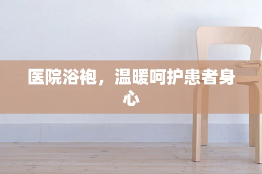 医院浴袍，温暖呵护患者身心