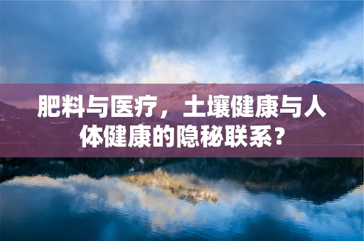 肥料与医疗，土壤健康与人体健康的隐秘联系？