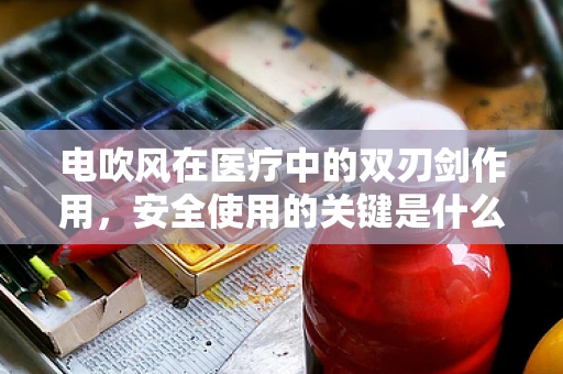 电吹风在医疗中的双刃剑作用，安全使用的关键是什么？
