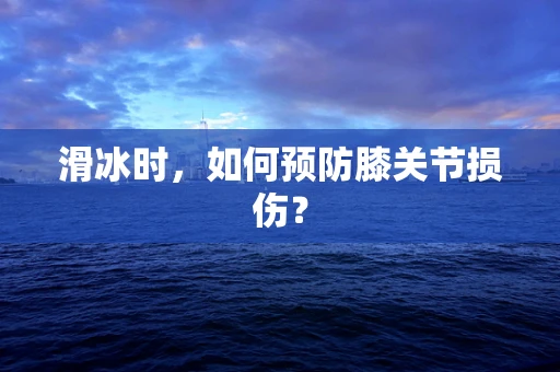 滑冰时，如何预防膝关节损伤？