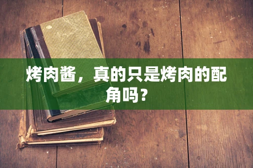 烤肉酱，真的只是烤肉的配角吗？