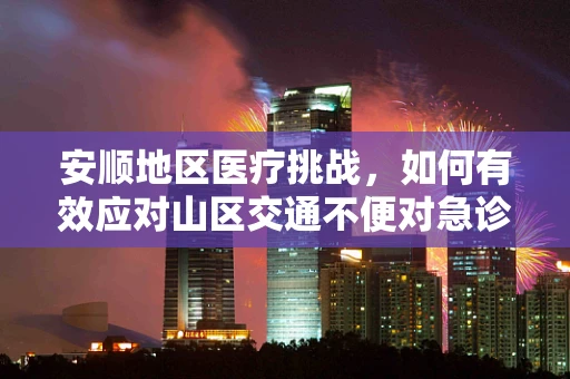 安顺地区医疗挑战，如何有效应对山区交通不便对急诊救治的影响？