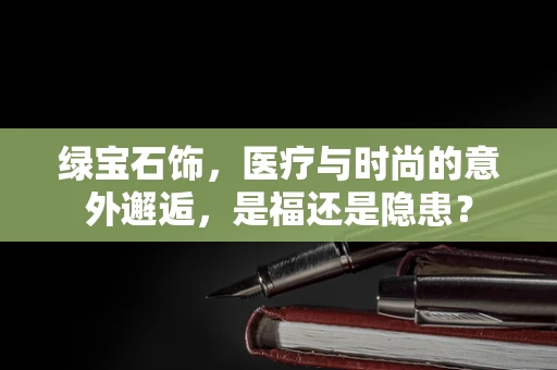 绿宝石饰，医疗与时尚的意外邂逅，是福还是隐患？