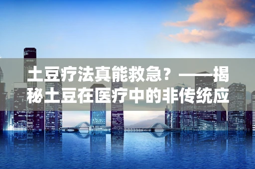 土豆疗法真能救急？——揭秘土豆在医疗中的非传统应用
