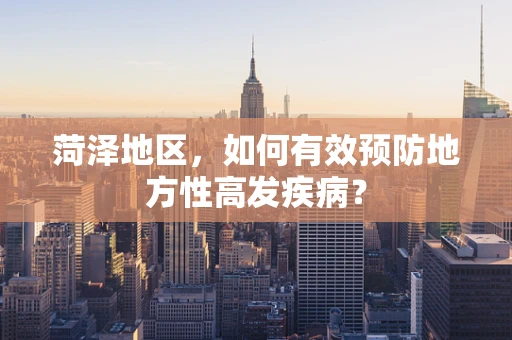 菏泽地区，如何有效预防地方性高发疾病？