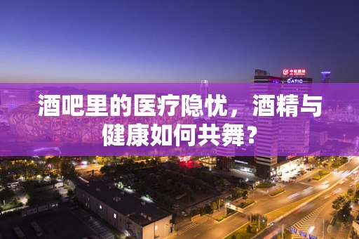 酒吧里的医疗隐忧，酒精与健康如何共舞？