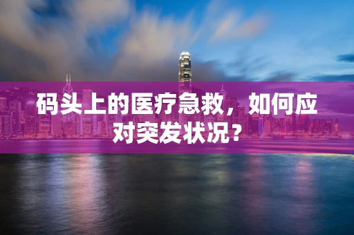 码头上的医疗急救，如何应对突发状况？