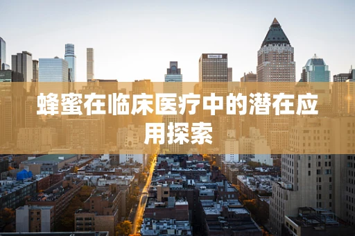蜂蜜在临床医疗中的潜在应用探索