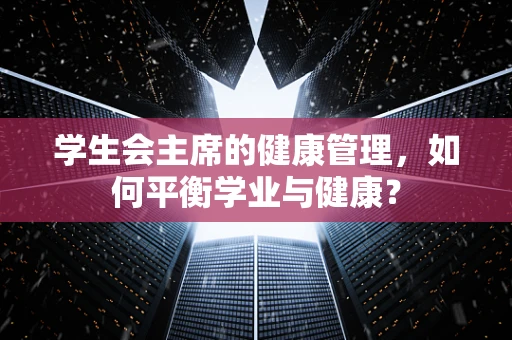 学生会主席的健康管理，如何平衡学业与健康？