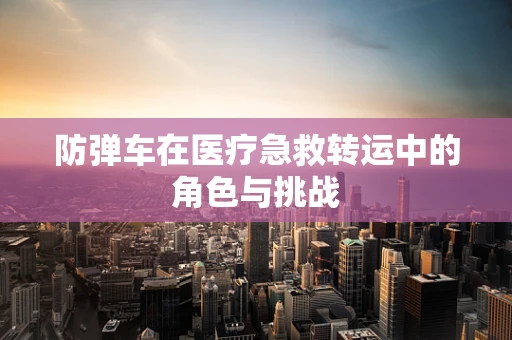 防弹车在医疗急救转运中的角色与挑战