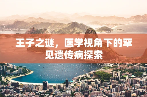 王子之谜，医学视角下的罕见遗传病探索