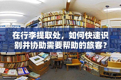 在行李提取处，如何快速识别并协助需要帮助的旅客？