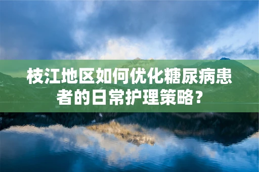 枝江地区如何优化糖尿病患者的日常护理策略？