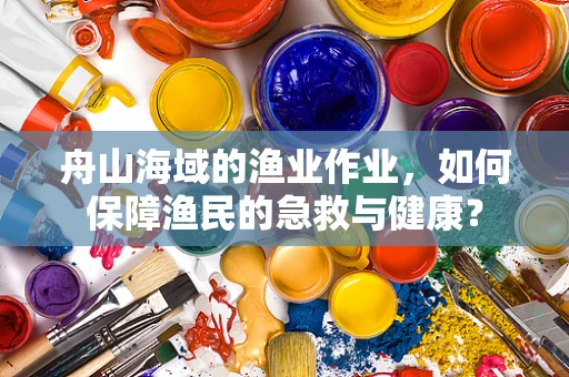 舟山海域的渔业作业，如何保障渔民的急救与健康？