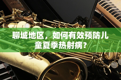 聊城地区，如何有效预防儿童夏季热射病？