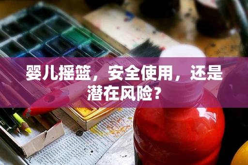 婴儿摇篮，安全使用，还是潜在风险？