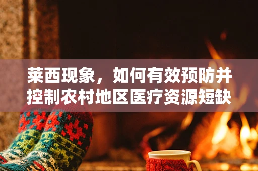 莱西现象，如何有效预防并控制农村地区医疗资源短缺的挑战？