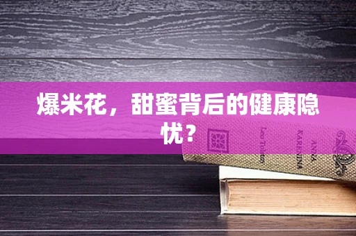 爆米花，甜蜜背后的健康隐忧？