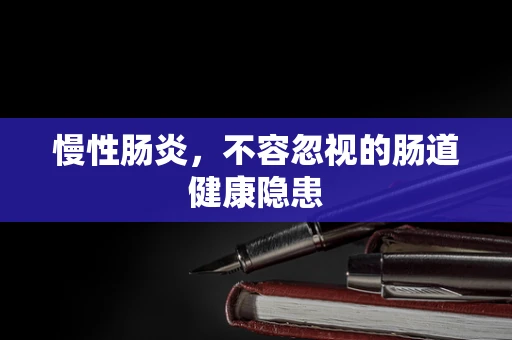 慢性肠炎，不容忽视的肠道健康隐患