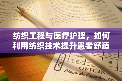 纺织工程与医疗护理，如何利用纺织技术提升患者舒适度？