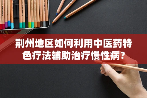 荆州地区如何利用中医药特色疗法辅助治疗慢性病？