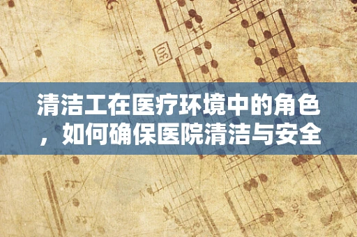 清洁工在医疗环境中的角色，如何确保医院清洁与安全？