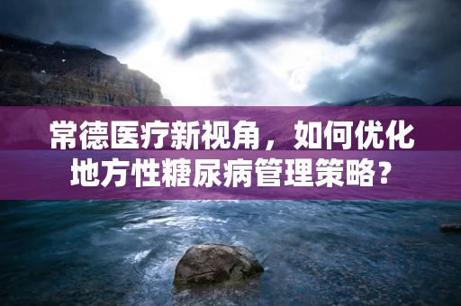 常德医疗新视角，如何优化地方性糖尿病管理策略？
