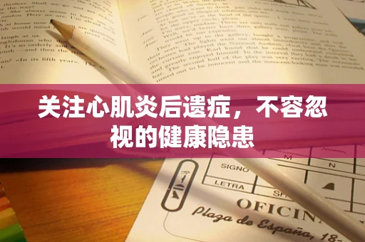 关注心肌炎后遗症，不容忽视的健康隐患
