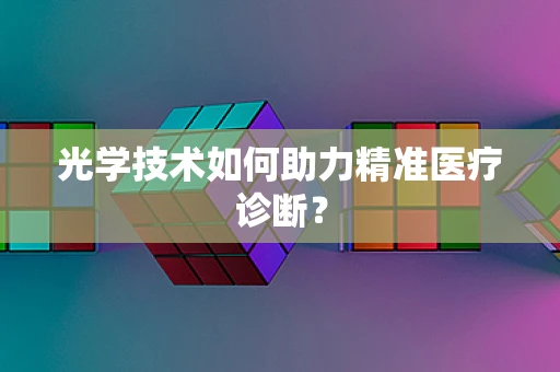 光学技术如何助力精准医疗诊断？
