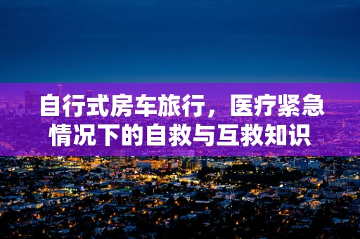 自行式房车旅行，医疗紧急情况下的自救与互救知识