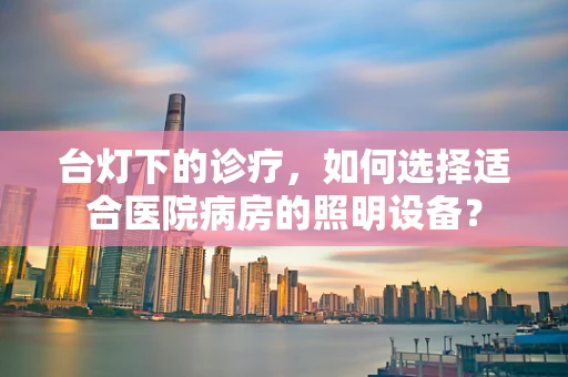 台灯下的诊疗，如何选择适合医院病房的照明设备？