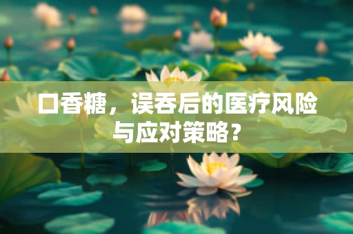 口香糖，误吞后的医疗风险与应对策略？