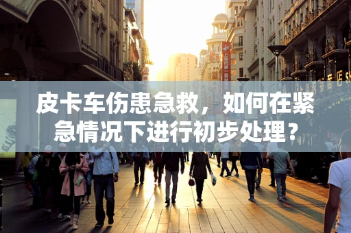 皮卡车伤患急救，如何在紧急情况下进行初步处理？