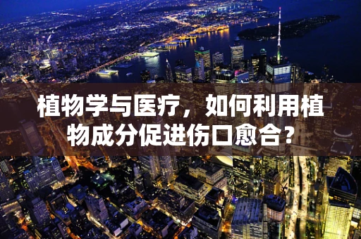 植物学与医疗，如何利用植物成分促进伤口愈合？