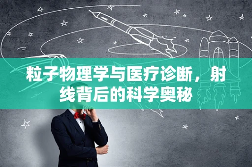 粒子物理学与医疗诊断，射线背后的科学奥秘