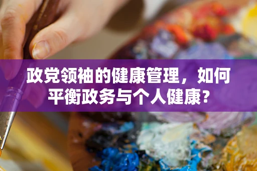 政党领袖的健康管理，如何平衡政务与个人健康？