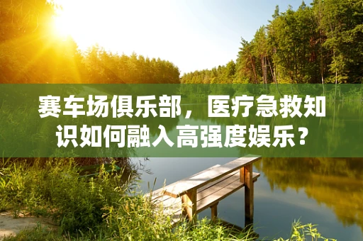 赛车场俱乐部，医疗急救知识如何融入高强度娱乐？