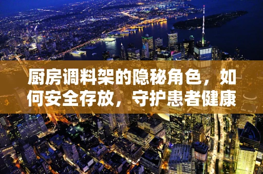 厨房调料架的隐秘角色，如何安全存放，守护患者健康？