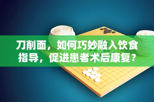 刀削面，如何巧妙融入饮食指导，促进患者术后康复？