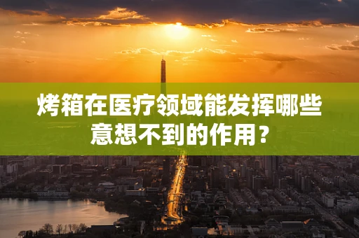 烤箱在医疗领域能发挥哪些意想不到的作用？