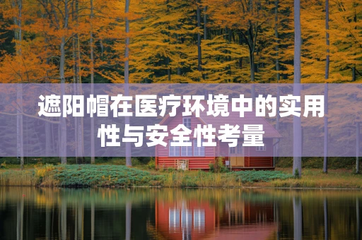 遮阳帽在医疗环境中的实用性与安全性考量