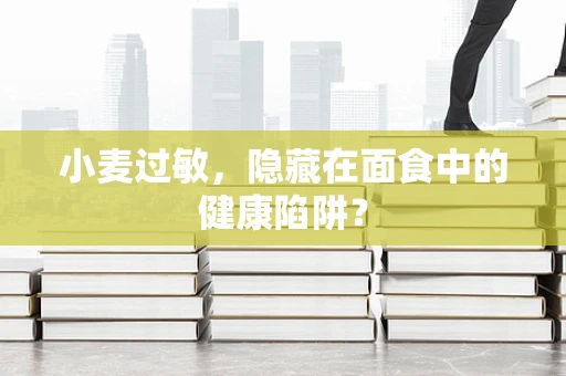小麦过敏，隐藏在面食中的健康陷阱？