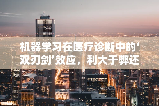 机器学习在医疗诊断中的‘双刃剑’效应，利大于弊还是弊大于利？