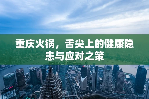 重庆火锅，舌尖上的健康隐患与应对之策