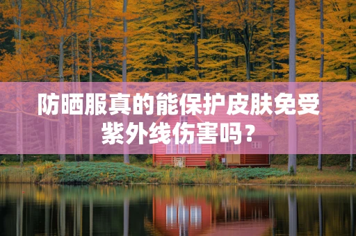 防晒服真的能保护皮肤免受紫外线伤害吗？