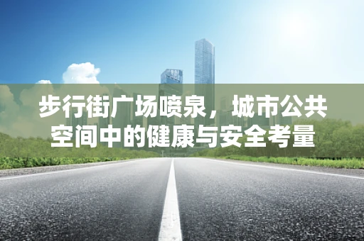 步行街广场喷泉，城市公共空间中的健康与安全考量