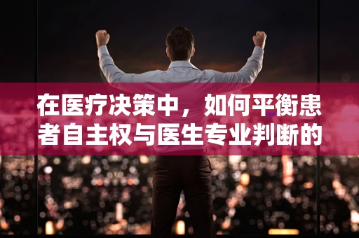 在医疗决策中，如何平衡患者自主权与医生专业判断的医学伦理学考量？